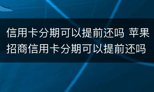 信用卡分期可以提前还吗 苹果招商信用卡分期可以提前还吗