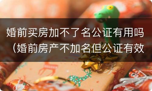 婚前买房加不了名公证有用吗（婚前房产不加名但公证有效吗）