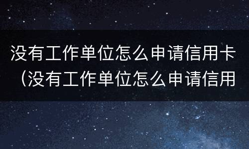 没有工作单位怎么申请信用卡（没有工作单位怎么申请信用卡）