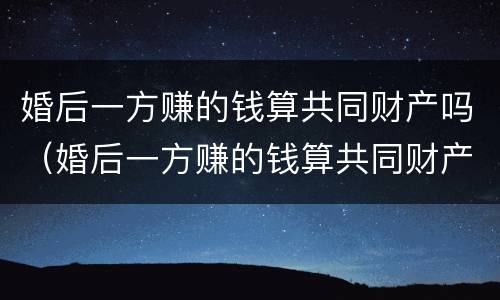 婚后一方赚的钱算共同财产吗（婚后一方赚的钱算共同财产吗女方）
