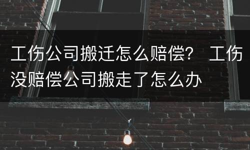 工伤公司搬迁怎么赔偿？ 工伤没赔偿公司搬走了怎么办