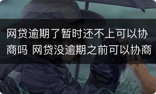 网贷逾期了暂时还不上可以协商吗 网贷没逾期之前可以协商还款吗