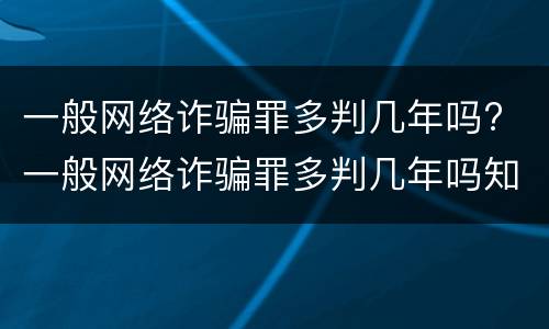 一般网络诈骗罪多判几年吗? 一般网络诈骗罪多判几年吗知乎