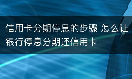 信用卡分期停息的步骤 怎么让银行停息分期还信用卡