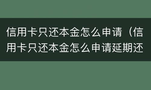 信用卡只还本金怎么申请（信用卡只还本金怎么申请延期还款）