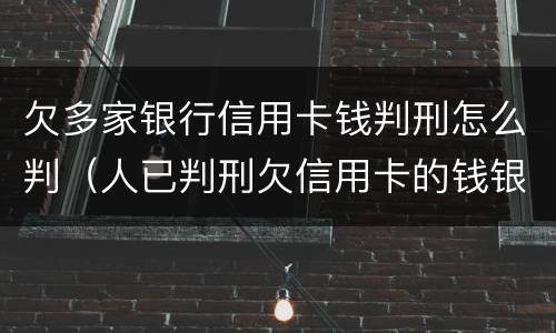 欠多家银行信用卡钱判刑怎么判（人已判刑欠信用卡的钱银行还会告吗）