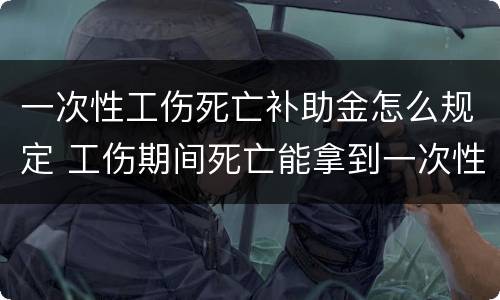 一次性工伤死亡补助金怎么规定 工伤期间死亡能拿到一次性伤残补助金吗