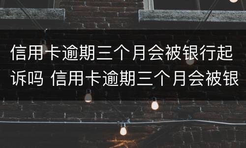 信用卡逾期三个月会被银行起诉吗 信用卡逾期三个月会被银行起诉吗