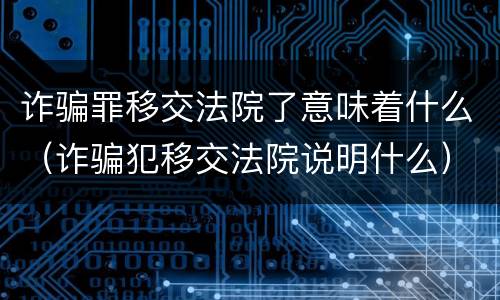诈骗罪移交法院了意味着什么（诈骗犯移交法院说明什么）