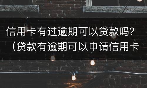 信用卡有过逾期可以贷款吗？（贷款有逾期可以申请信用卡吗）