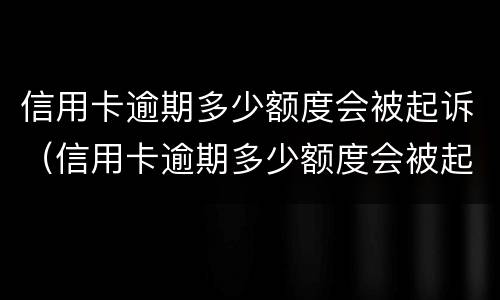 信用卡逾期多少额度会被起诉（信用卡逾期多少额度会被起诉成功）