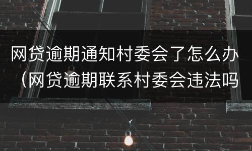 网贷逾期通知村委会了怎么办（网贷逾期联系村委会违法吗）