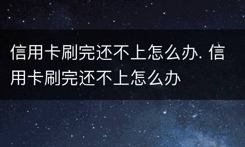 信用卡刷完还不上怎么办. 信用卡刷完还不上怎么办