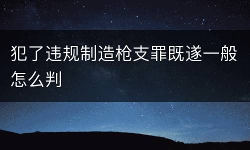 犯了违规制造枪支罪既遂一般怎么判