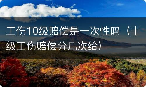 工伤10级赔偿是一次性吗（十级工伤赔偿分几次给）