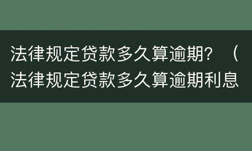法律规定贷款多久算逾期？（法律规定贷款多久算逾期利息）