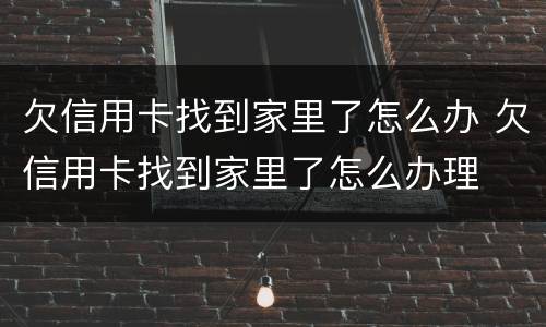 欠信用卡找到家里了怎么办 欠信用卡找到家里了怎么办理