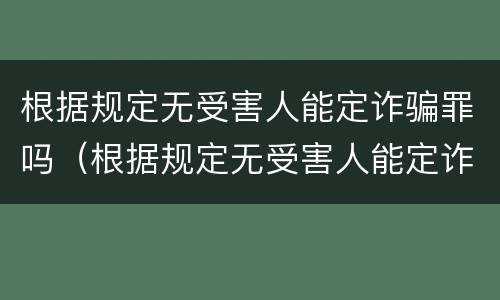 根据规定无受害人能定诈骗罪吗（根据规定无受害人能定诈骗罪吗为什么）