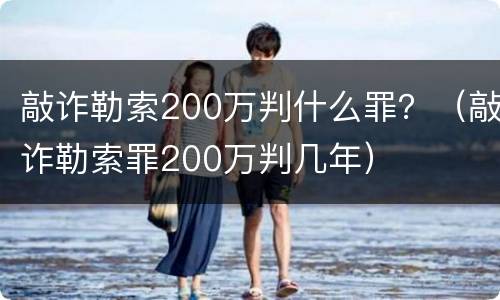 敲诈勒索200万判什么罪？（敲诈勒索罪200万判几年）