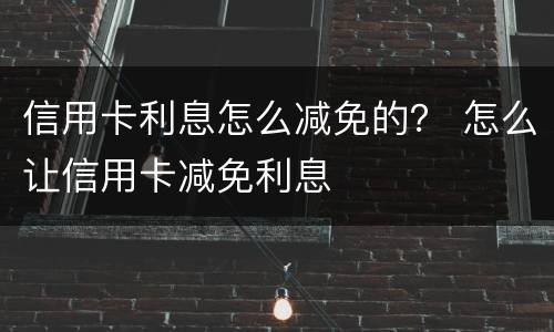 信用卡利息怎么减免的？ 怎么让信用卡减免利息