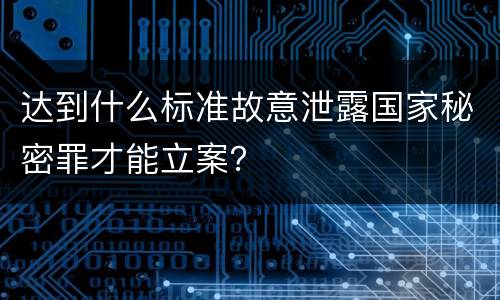 达到什么标准故意泄露国家秘密罪才能立案？