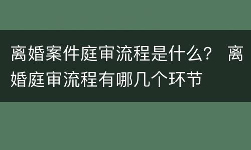 离婚案件庭审流程是什么？ 离婚庭审流程有哪几个环节