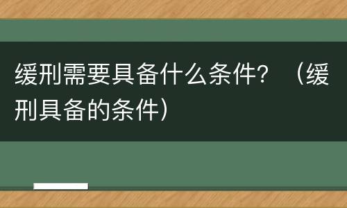 缓刑需要具备什么条件？（缓刑具备的条件）