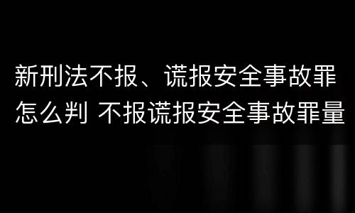 新刑法不报、谎报安全事故罪怎么判 不报谎报安全事故罪量刑