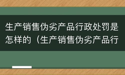 生产销售伪劣产品行政处罚是怎样的（生产销售伪劣产品行政处罚是怎样的行为）