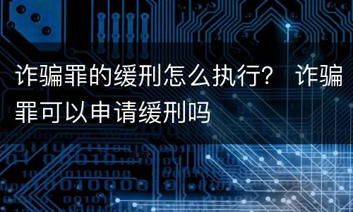 诈骗罪的缓刑怎么执行？ 诈骗罪可以申请缓刑吗