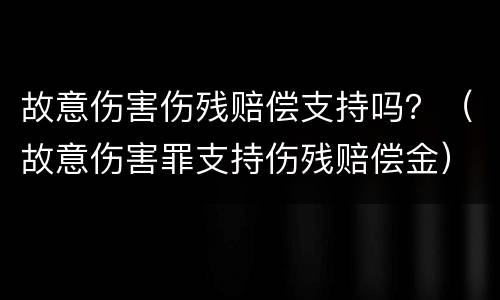 故意伤害伤残赔偿支持吗？（故意伤害罪支持伤残赔偿金）