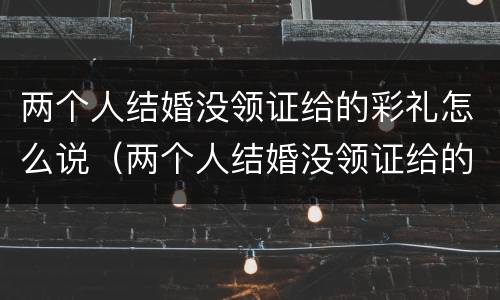 两个人结婚没领证给的彩礼怎么说（两个人结婚没领证给的彩礼怎么说话）