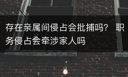 存在亲属间侵占会批捕吗？ 职务侵占会牵涉家人吗