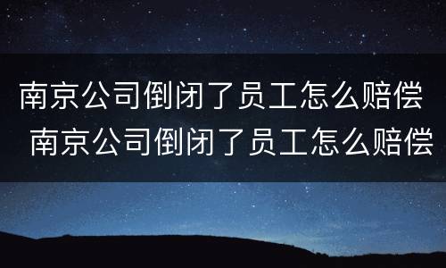 南京公司倒闭了员工怎么赔偿 南京公司倒闭了员工怎么赔偿的