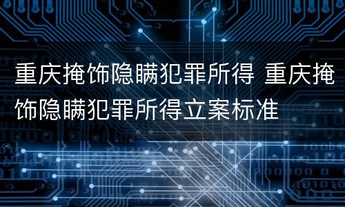重庆掩饰隐瞒犯罪所得 重庆掩饰隐瞒犯罪所得立案标准