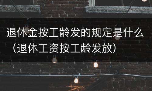 退休金按工龄发的规定是什么（退休工资按工龄发放）