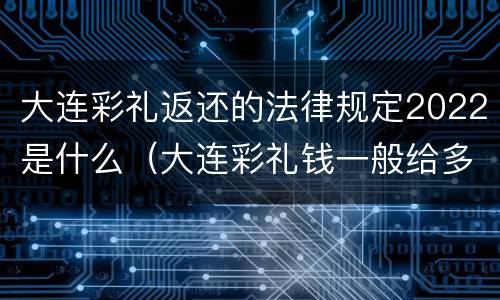 大连彩礼返还的法律规定2022是什么（大连彩礼钱一般给多少2021）