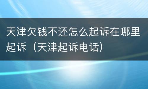 天津欠钱不还怎么起诉在哪里起诉（天津起诉电话）