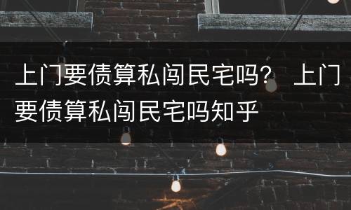 上门要债算私闯民宅吗？ 上门要债算私闯民宅吗知乎