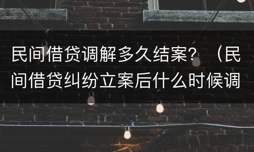 民间借贷调解多久结案？（民间借贷纠纷立案后什么时候调解）