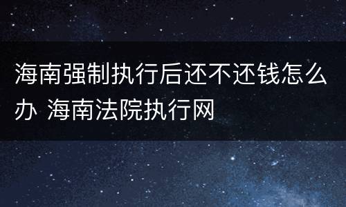 海南强制执行后还不还钱怎么办 海南法院执行网
