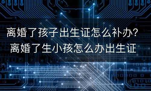 离婚了孩子出生证怎么补办？ 离婚了生小孩怎么办出生证