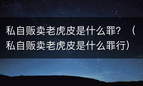 私自贩卖老虎皮是什么罪？（私自贩卖老虎皮是什么罪行）