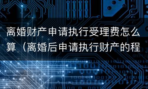 离婚财产申请执行受理费怎么算（离婚后申请执行财产的程序过程）