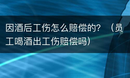因酒后工伤怎么赔偿的？（员工喝酒出工伤赔偿吗）