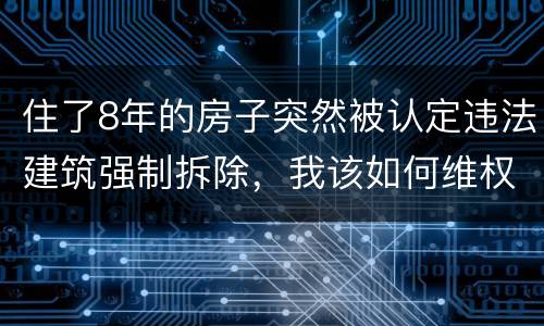 住了8年的房子突然被认定违法建筑强制拆除，我该如何维权？