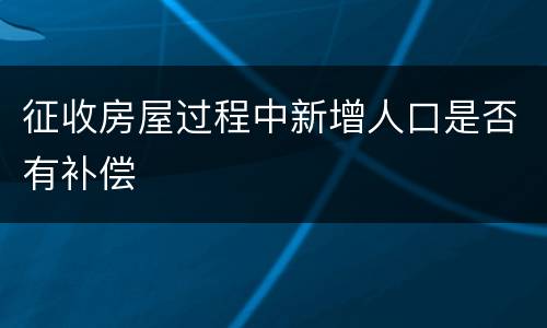 征收房屋过程中新增人口是否有补偿