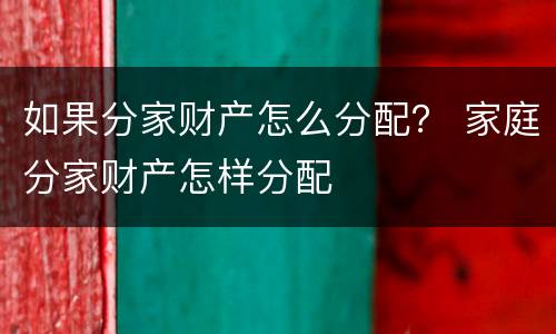如果分家财产怎么分配？ 家庭分家财产怎样分配