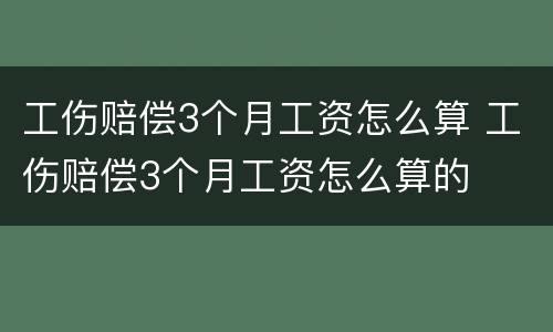 工伤赔偿3个月工资怎么算 工伤赔偿3个月工资怎么算的