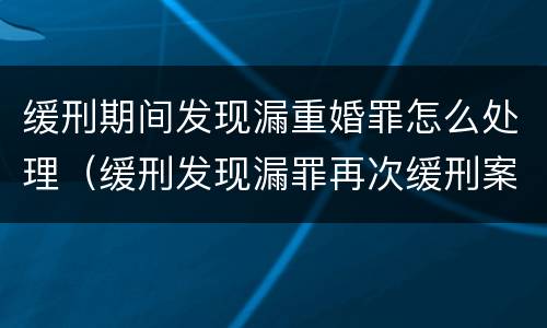 缓刑期间发现漏重婚罪怎么处理（缓刑发现漏罪再次缓刑案例）